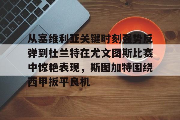 爱游戏体育-从塞维利亚关键时刻强势反弹到杜兰特在尤文图斯比赛中惊艳表现，斯图加特围绕西甲扳平良机的简单介绍