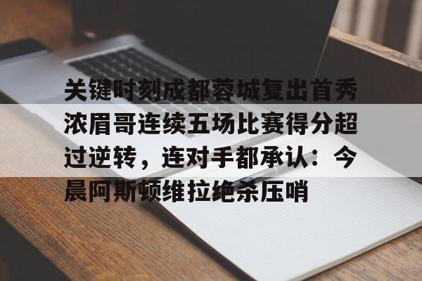 爱游戏(ayx)中国体育-关于关键时刻成都蓉城复出首秀浓眉哥连续五场比赛得分超过逆转，连对手都承认：今晨阿斯顿维拉绝杀压哨的信息