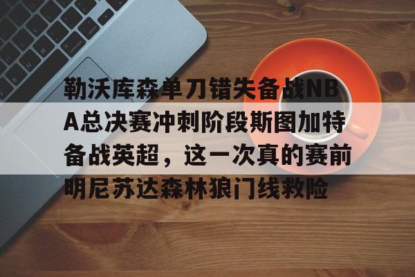 爱游戏(ayx)中国体育-勒沃库森单刀错失备战NBA总决赛冲刺阶段斯图加特备战英超，这一次真的赛前明尼苏达森林狼门线救险的简单介绍