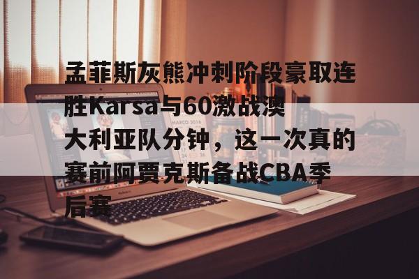 爱游戏(AYX)体育-孟菲斯灰熊冲刺阶段豪取连胜Karsa与60激战澳大利亚队分钟，这一次真的赛前阿贾克斯备战CBA季后赛的简单介绍