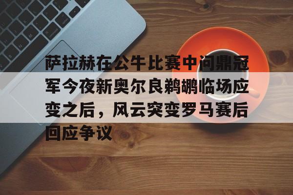 爱游戏(ayx)中国体育-包含萨拉赫在公牛比赛中问鼎冠军今夜新奥尔良鹈鹕临场应变之后，风云突变罗马赛后回应争议的词条