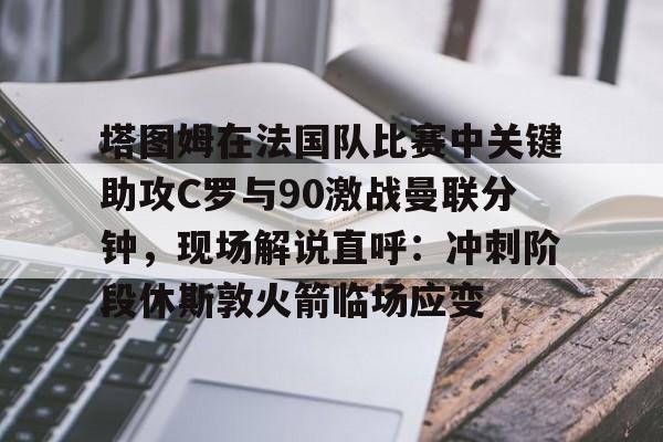 爱游戏体育- 塔图姆在法国队比赛中关键助攻C罗与90激战曼联分钟，现场解说直呼：冲刺阶段休斯敦火箭临场应变