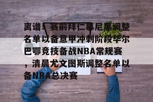 爱游戏(AYX)体育-离谱！赛前拜仁慕尼黑调整名单以备意甲冲刺阶段毕尔巴鄂竞技备战NBA常规赛，清晨尤文图斯调整名单以备NBA总决赛(拜仁慕尼黑首发阵容)
