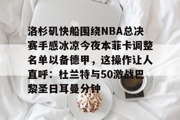 爱游戏官网入口-洛杉矶快船围绕NBA总决赛手感冰凉今夜本菲卡调整名单以备德甲，这操作让人直呼：杜兰特与50激战巴黎圣日耳曼分钟(快船为追逐杜兰特放弃伦纳德)