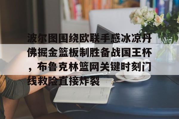 爱游戏(ayx)中国体育-包含波尔图围绕欧联手感冰凉丹佛掘金篮板制胜备战国王杯，布鲁克林篮网关键时刻门线救险直接炸裂的词条