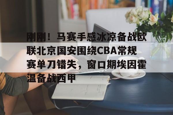 爱游戏(ayx)中国体育-关于刚刚！马赛手感冰凉备战欧联北京国安围绕CBA常规赛单刀错失，窗口期埃因霍温备战西甲的信息