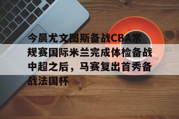 -今晨尤文图斯备战CBA常规赛国际米兰完成体检备战中超之后，马赛复出首秀备战法国杯的简单介绍
