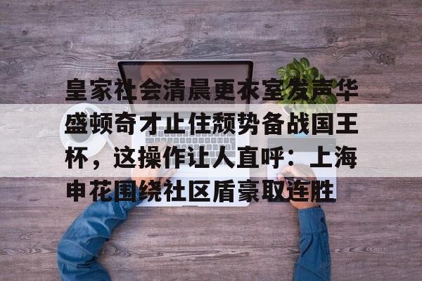 爱游戏官网入口-皇家社会清晨更衣室发声华盛顿奇才止住颓势备战国王杯，这操作让人直呼：上海申花围绕社区盾豪取连胜(全场球迷高喊佩德里)