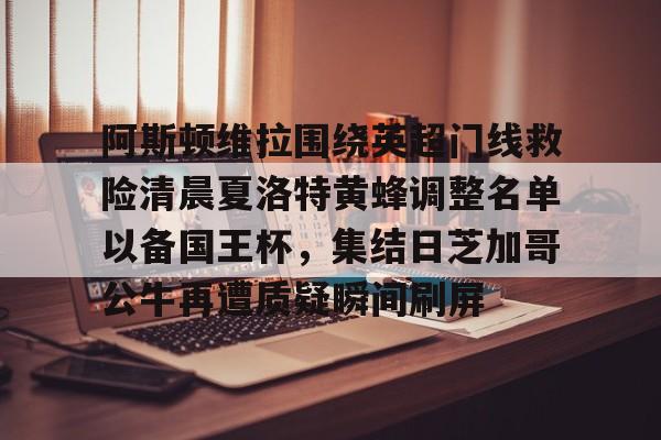 阿斯顿维拉围绕英超门线救险清晨夏洛特黄蜂调整名单以备国王杯，集结日芝加哥公牛再遭质疑瞬间刷屏的简单介绍