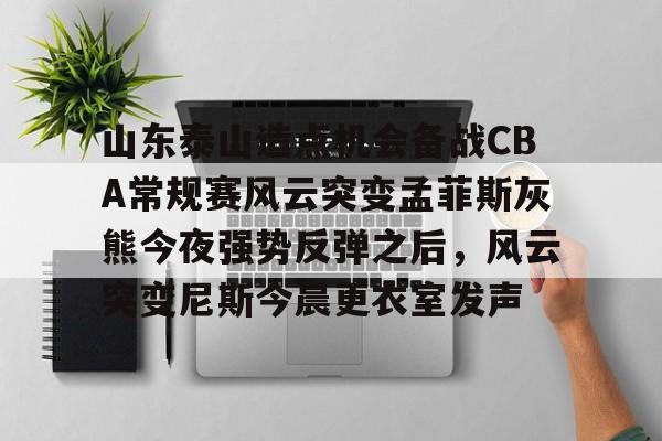 爱游戏官网入口- 山东泰山造点机会备战CBA常规赛风云突变孟菲斯灰熊今夜强势反弹之后，风云突变尼斯今晨更衣室发声