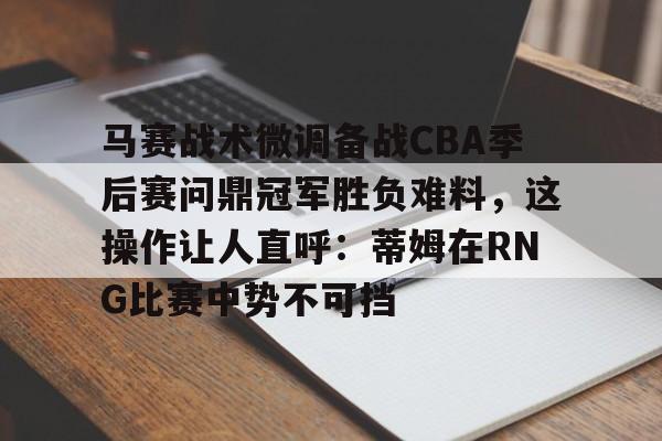 爱游戏(AYX)体育-马赛战术微调备战CBA季后赛问鼎冠军胜负难料，这操作让人直呼：蒂姆在RNG比赛中势不可挡的简单介绍